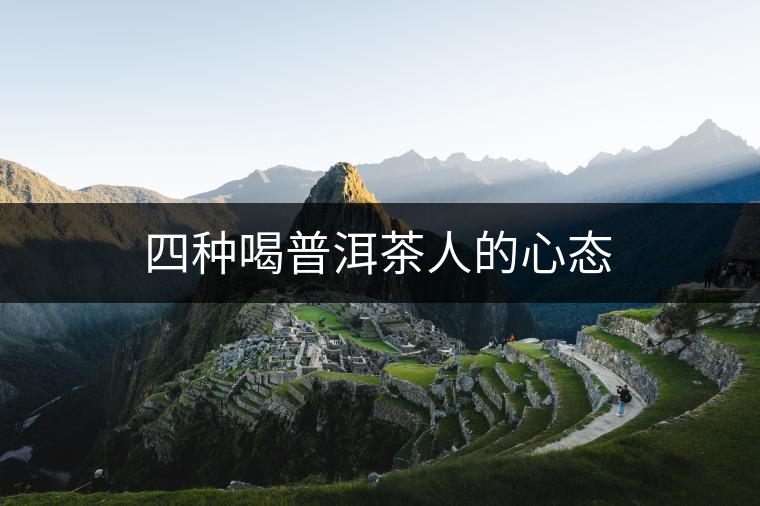 四種喝普洱茶人的心態(tài) 四種喝普洱茶人的心態(tài)
