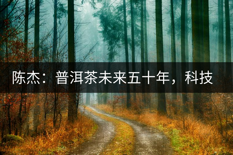 陳杰：普洱茶未來五十年，科技面臨的七項突破（二）