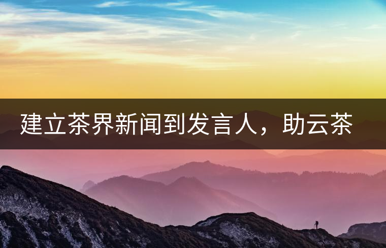 建立茶界新聞到發(fā)言人，助云茶對外宣傳