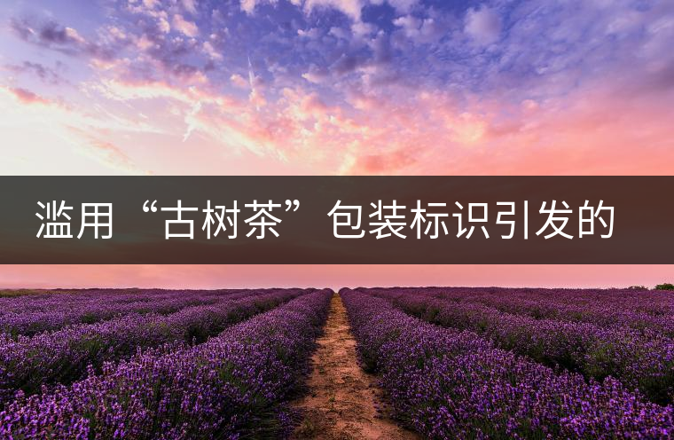 濫用“古樹茶”包裝標識引發(fā)的思考