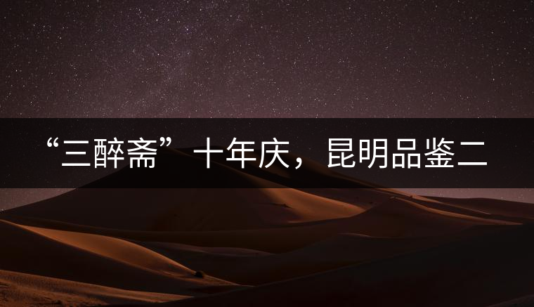 “三醉齋”十年慶，昆明品鑒二十多款普洱茶