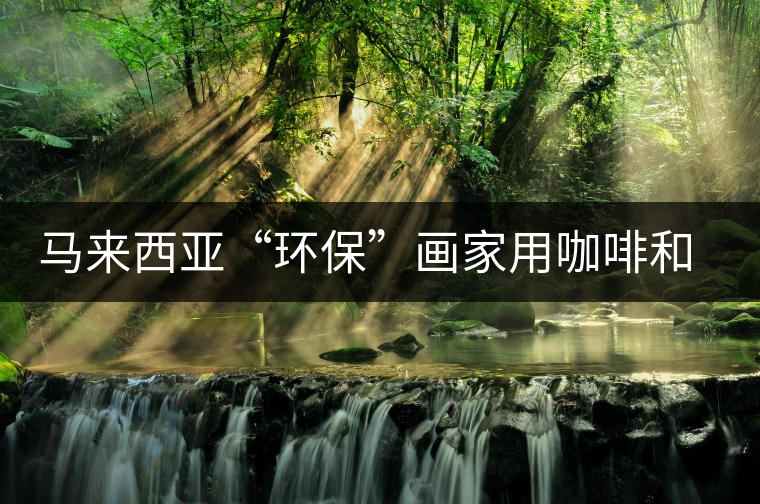 馬來西亞“環(huán)保”畫家用咖啡和普洱茶作畫 馬來西亞“環(huán)保”畫家用咖啡和普洱茶作畫
