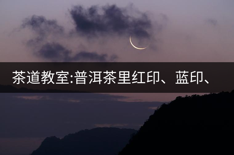 茶道教室:普洱茶里紅印、藍(lán)印、黃印代表什么?