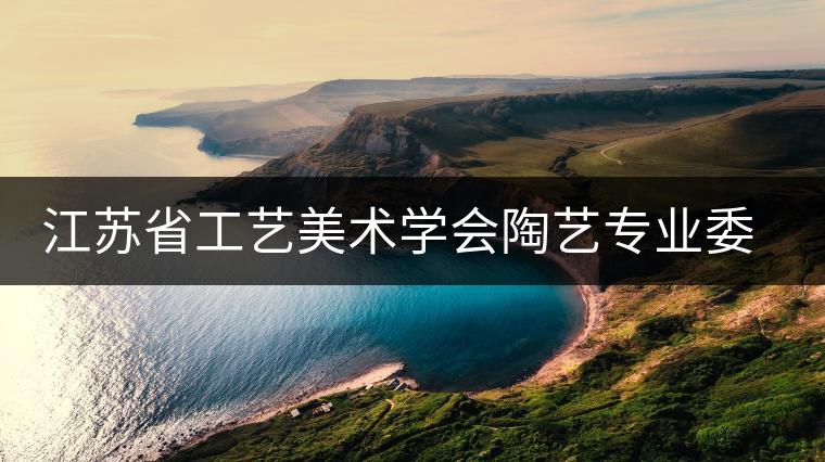 江蘇省工藝美術(shù)學會陶藝專業(yè)委員會名單 江蘇省工藝美術(shù)學會陶藝專業(yè)委員會名單