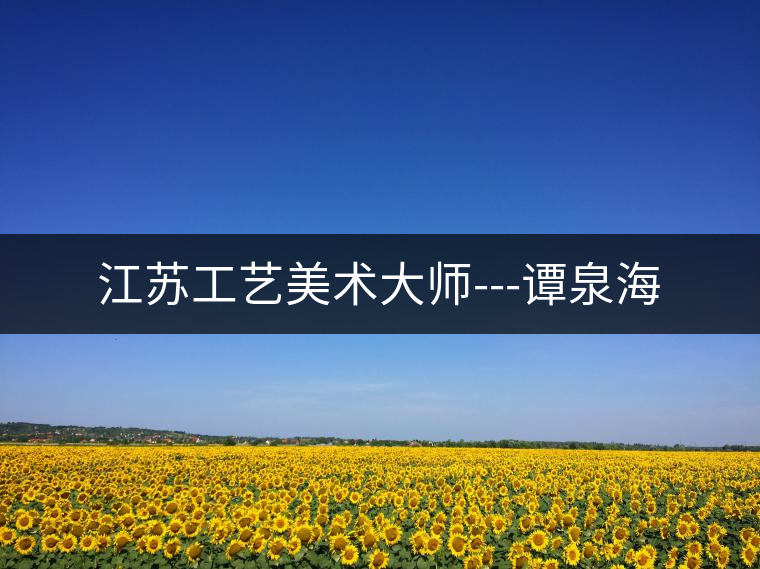 江蘇工藝美術(shù)大師---譚泉海 江蘇工藝美術(shù)大師---譚泉海