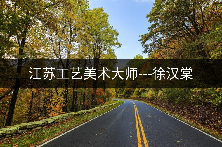 江蘇工藝美術(shù)大師---徐漢棠 江蘇工藝美術(shù)大師---徐漢棠