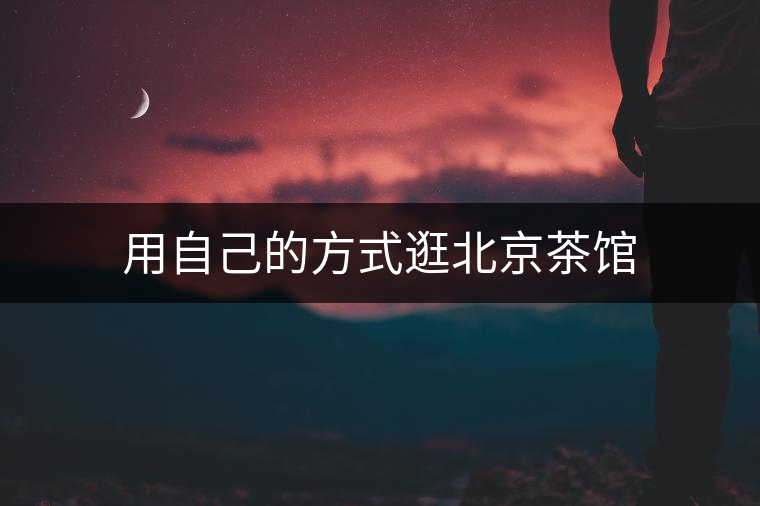 用自己的方式逛北京茶館 用自己的方式逛北京茶館