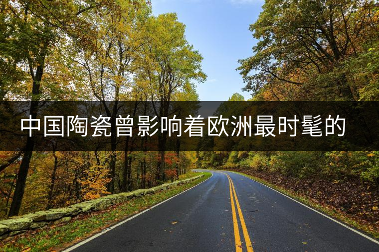 中國陶瓷曾影響著歐洲最時髦的生活方式 中國陶瓷曾影響著歐洲最時髦的生活方式