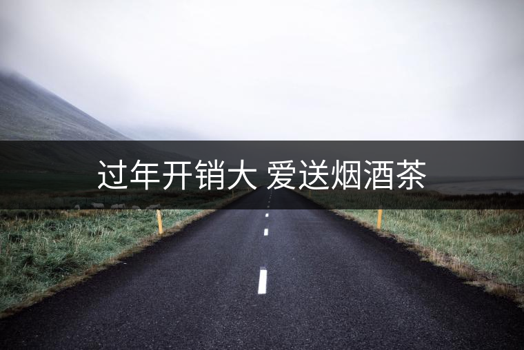 過年開銷大 愛送煙酒茶 過年開銷大 愛送煙酒茶