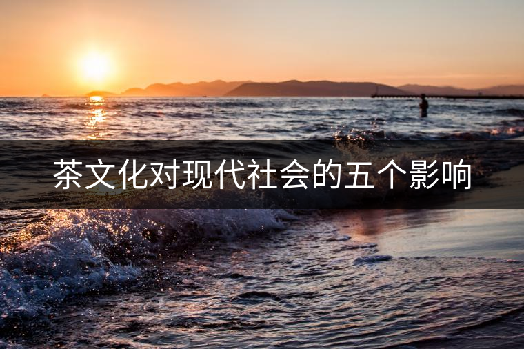 茶文化對現(xiàn)代社會的五個影響 茶文化對現(xiàn)代社會的五個影響