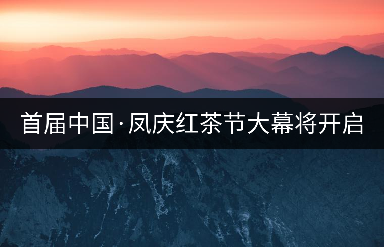 首屆中國·鳳慶紅茶節(jié)大幕將開啟