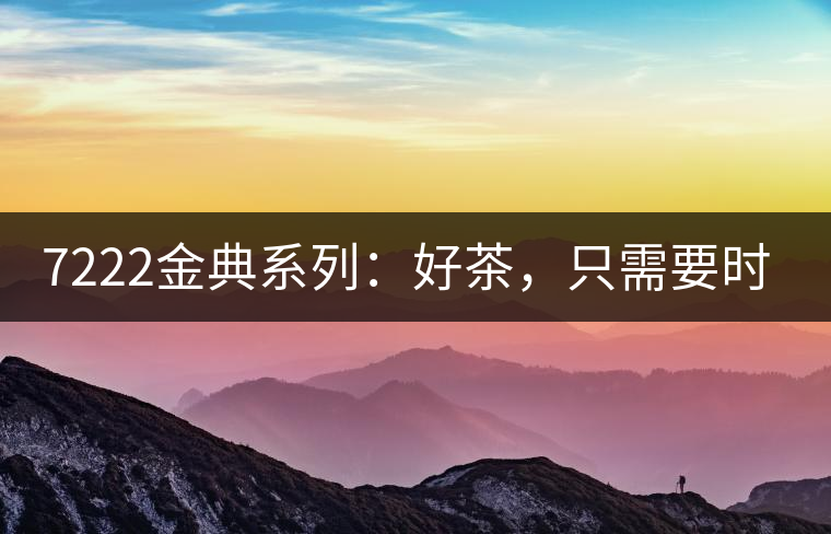 7222金典系列：好茶，只需要時間去證明