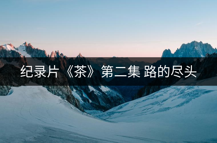 紀(jì)錄片《茶》第二集 路的盡頭 紀(jì)錄片《茶》第二集 路的盡頭