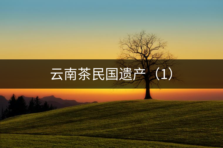 云南茶民國(guó)遺產(chǎn)（1）