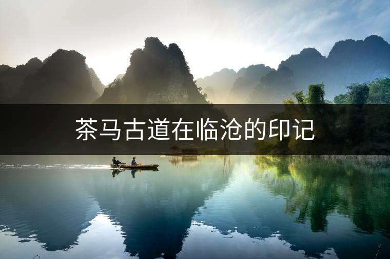 茶馬古道在臨滄的印記 茶馬古道在臨滄的印記