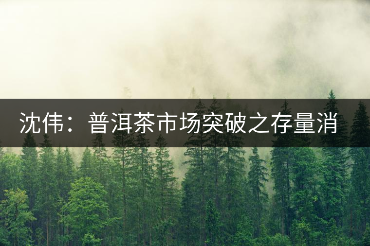 沈偉:普洱茶市場突破之存量消耗戰(zhàn) 沈偉:普洱茶市場突破之存量消耗戰(zhàn)