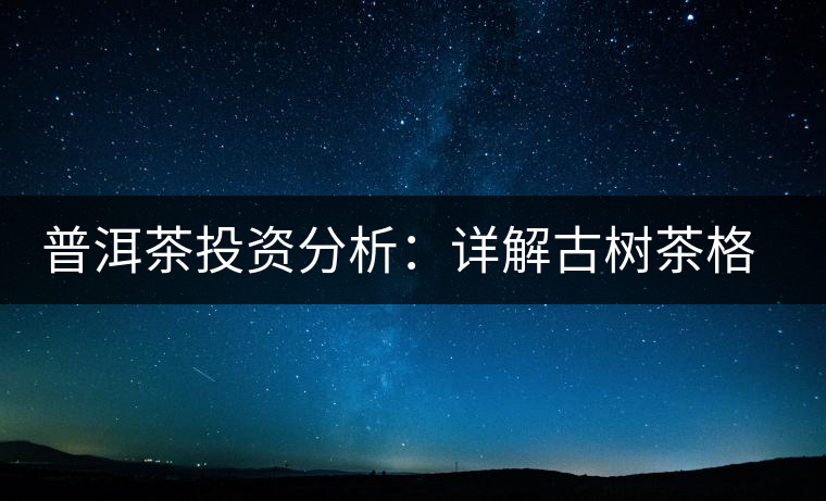 普洱茶投資分析:詳解古樹茶格局以及現(xiàn)狀 普洱茶投資分析:詳解古樹茶格局以及現(xiàn)狀