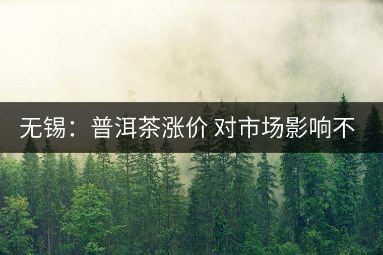 無錫:普洱茶漲價(jià) 對市場影響不大 無錫:普洱茶漲價(jià) 對市場影響不大