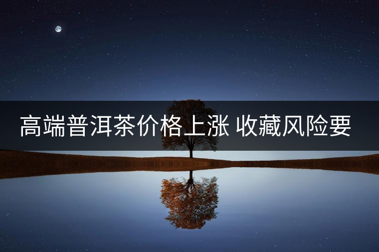 高端普洱茶價格上漲 收藏風(fēng)險要看仔細 高端普洱茶價格上漲 收藏風(fēng)險要看仔細