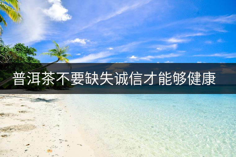 普洱茶不要缺失誠信才能夠健康良性發(fā)展 普洱茶不要缺失誠信才能夠健康良性發(fā)展