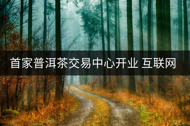 首家普洱茶交易中心開業(yè) 互聯(lián)網(wǎng)+護(hù)航茶產(chǎn)業(yè)發(fā)展 首家普洱茶交易中心開業(yè) 互聯(lián)網(wǎng)+護(hù)航茶產(chǎn)業(yè)發(fā)展