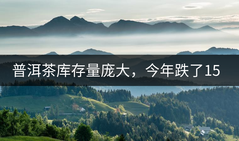 普洱茶庫存量龐大,今年跌了15% 普洱茶庫存量龐大,今年跌了15%