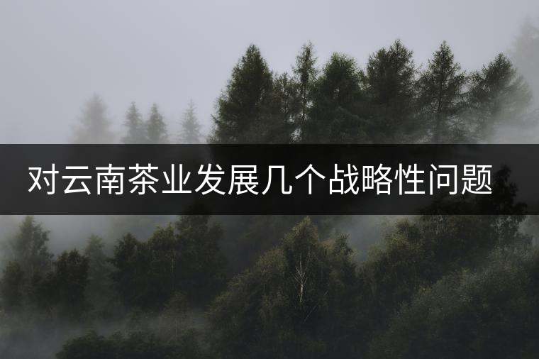 對云南茶業(yè)發(fā)展幾個戰(zhàn)略性問題的理性思考 對云南茶業(yè)發(fā)展幾個戰(zhàn)略性問題的理性思考