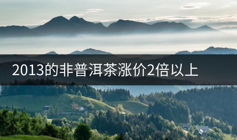 2013的非普洱茶漲價2倍以上 全線漲幅最高的是大益 2013的非普洱茶漲價2倍以上 全線漲幅最高的是大益