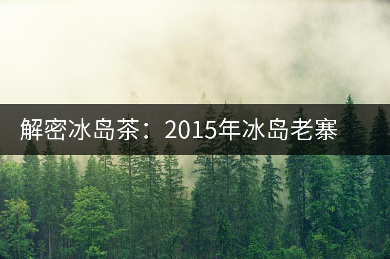解密冰島茶：2015年冰島老寨茶價并非陡降
