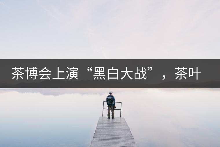茶博會上演“黑白大戰(zhàn)”，茶葉一沾“野”字價翻番
