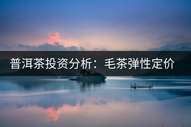 普洱茶投資分析：毛茶彈性定價(jià)的必要性