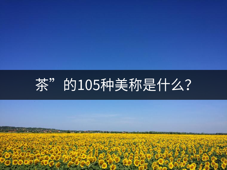 茶”的105種美稱是什么? 茶”的105種美稱是什么?