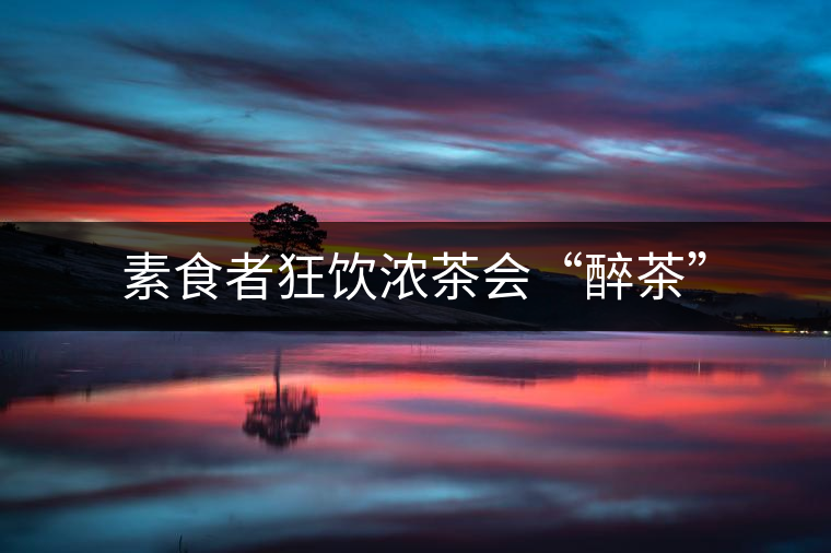 素食者狂飲濃茶會“醉茶”