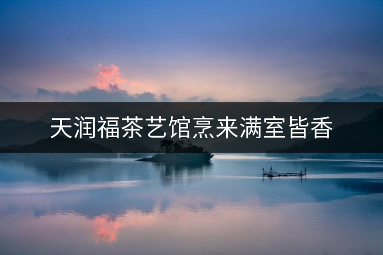 天潤(rùn)福茶藝館烹來滿室皆香 天潤(rùn)福茶藝館烹來滿室皆香