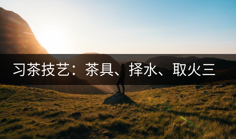 習(xí)茶技藝：茶具、擇水、取火三篇