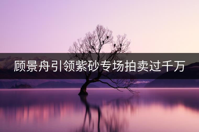 顧景舟引領(lǐng)紫砂專場(chǎng)拍賣(mài)過(guò)千萬(wàn)
