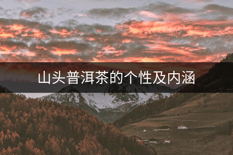 山頭普洱茶的個(gè)性及內(nèi)涵 山頭普洱茶的個(gè)性及內(nèi)涵