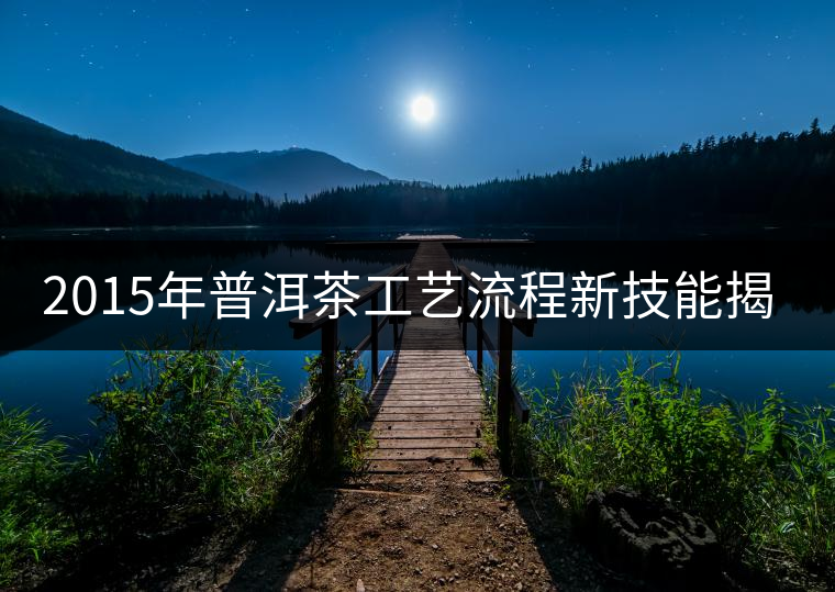 2015年普洱茶工藝流程新技能揭秘 2015年普洱茶工藝流程新技能揭秘