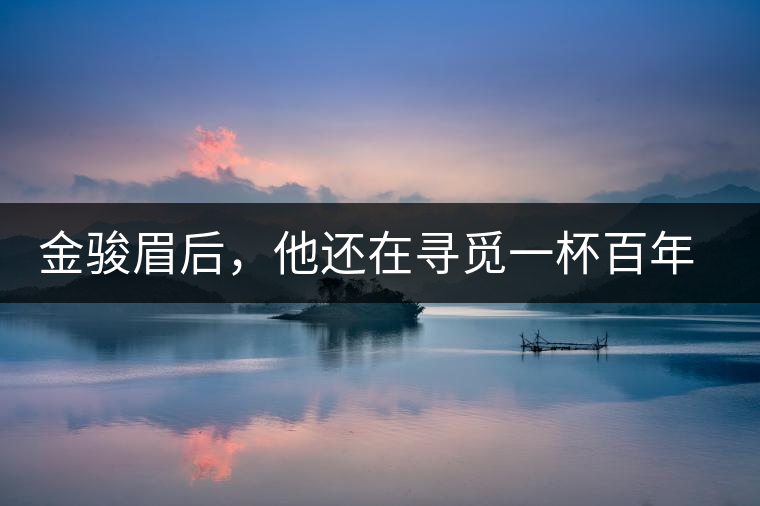 金駿眉后，他還在尋覓一杯百年前的茶……