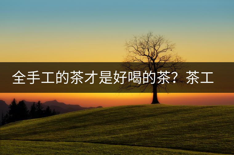 全手工的茶才是好喝的茶？茶工藝的傳承與創(chuàng)新