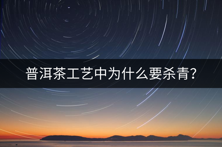 普洱茶工藝中為什么要殺青？