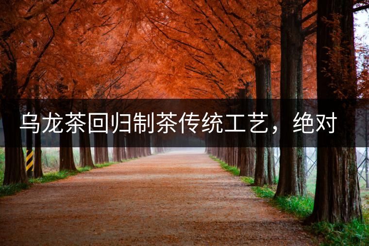 烏龍茶回歸制茶傳統(tǒng)工藝，絕對(duì)不止玩把“火”那么簡(jiǎn)單！