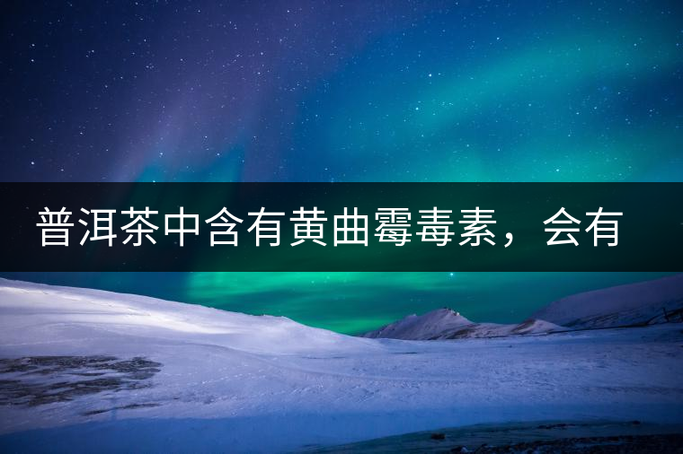 普洱茶中含有黃曲霉毒素,會(huì)有致癌的危險(xiǎn)?終于有明確的答案了 普洱茶中含有黃曲霉毒素,會(huì)有致癌的危險(xiǎn)?終于有明確的答案了