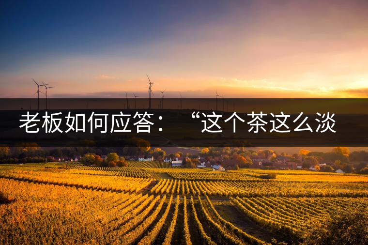 老板如何應(yīng)答：“這個茶這么淡，為什么值這個錢？”