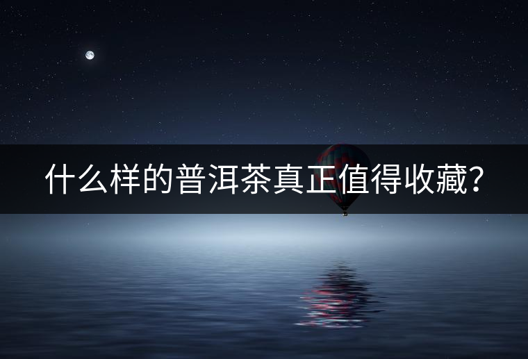 什么樣的普洱茶真正值得收藏？