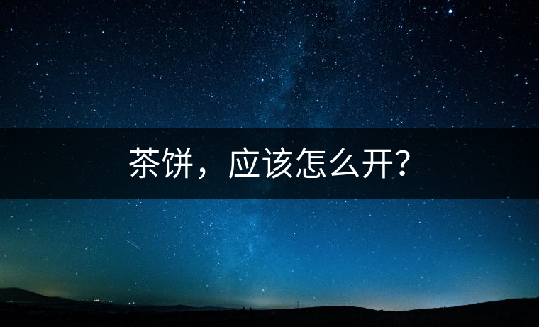 茶餅，應(yīng)該怎么開？