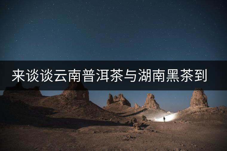 來談談云南普洱茶與湖南黑茶到底誰更好 來談談云南普洱茶與湖南黑茶到底誰更好