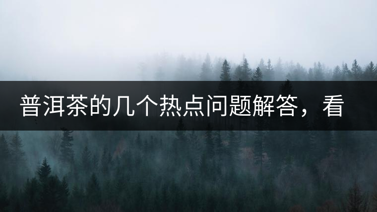 普洱茶的幾個熱點問題解答，看完終于明白了！