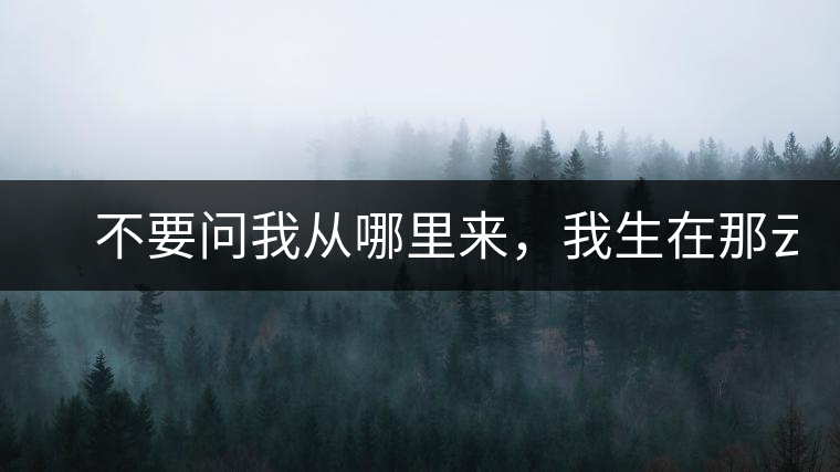 　不要問(wèn)我從哪里來(lái)，我生在那云霧深處。