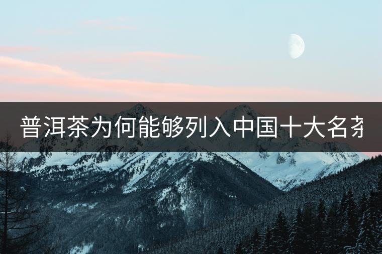 普洱茶為何能夠列入中國十大名茶 看這三點(diǎn) 普洱茶為何能夠列入中國十大名茶 看這三點(diǎn)